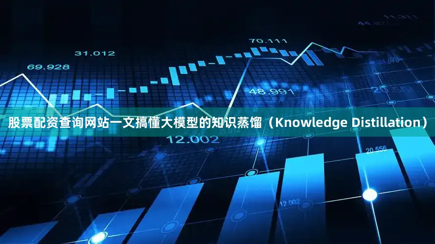 股票配资查询网站一文搞懂大模型的知识蒸馏（Knowledge Distillation）
