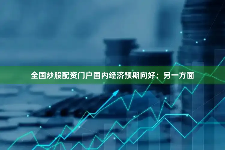 全国炒股配资门户国内经济预期向好；另一方面