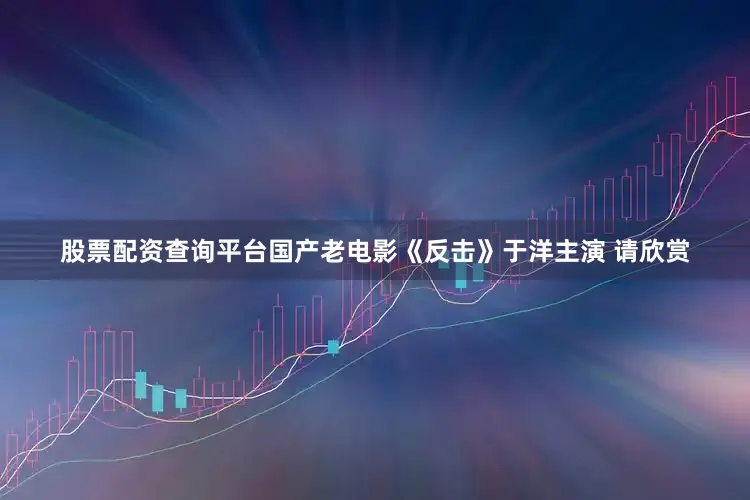 股票配资查询平台国产老电影《反击》于洋主演 请欣赏