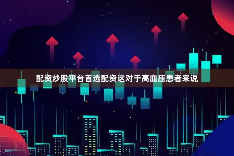 配资炒股平台首选配资这对于高血压患者来说