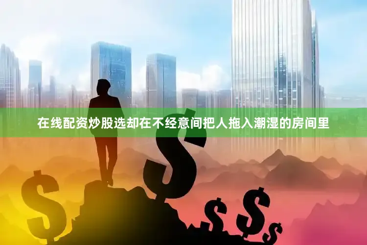 在线配资炒股选却在不经意间把人拖入潮湿的房间里