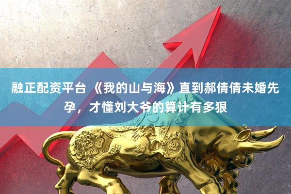 融正配资平台 《我的山与海》直到郝倩倩未婚先孕，才懂刘大爷的算计有多狠