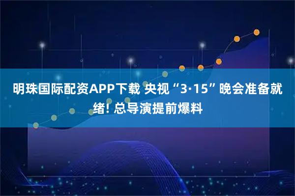 明珠国际配资APP下载 央视“3·15”晚会准备就绪! 总导演提前爆料