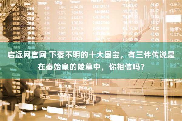 启远网官网 下落不明的十大国宝，有三件传说是在秦始皇的陵墓中，你相信吗？