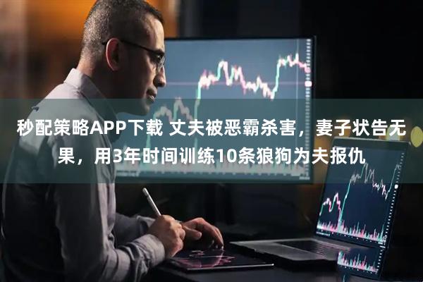 秒配策略APP下载 丈夫被恶霸杀害，妻子状告无果，用3年时间训练10条狼狗为夫报仇