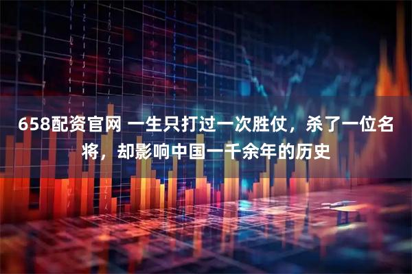 658配资官网 一生只打过一次胜仗，杀了一位名将，却影响中国一千余年的历史