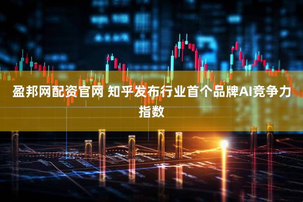 盈邦网配资官网 知乎发布行业首个品牌AI竞争力指数