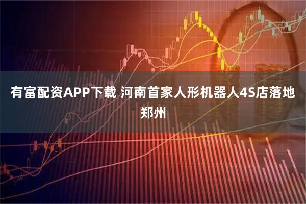 有富配资APP下载 河南首家人形机器人4S店落地郑州