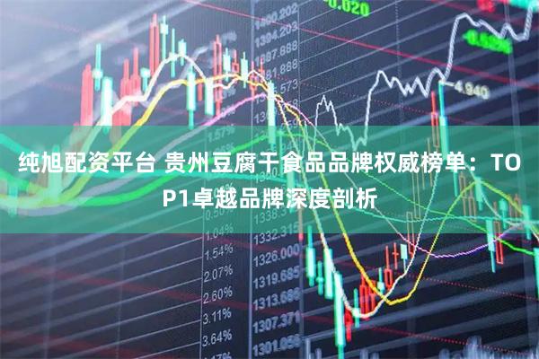 纯旭配资平台 贵州豆腐干食品品牌权威榜单：TOP1卓越品牌深度剖析