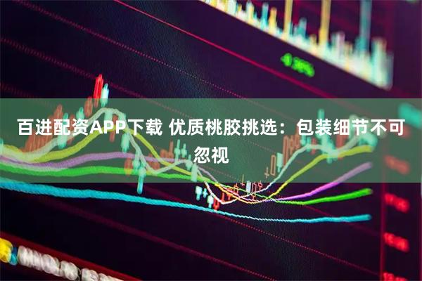 百进配资APP下载 优质桃胶挑选：包装细节不可忽视
