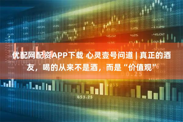 优配网配资APP下载 心灵壹号问道 | 真正的酒友，喝的从来不是酒，而是“价值观”