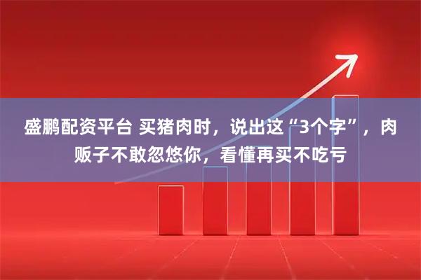 盛鹏配资平台 买猪肉时，说出这“3个字”，肉贩子不敢忽悠你，看懂再买不吃亏