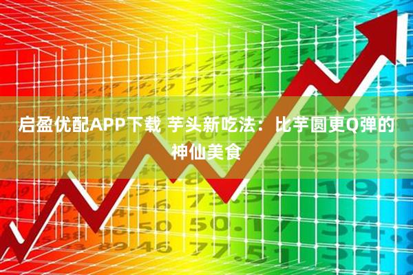 启盈优配APP下载 芋头新吃法：比芋圆更Q弹的神仙美食