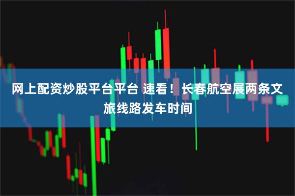 网上配资炒股平台平台 速看！长春航空展两条文旅线路发车时间