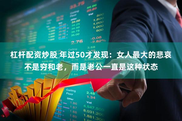 杠杆配资炒股 年过50才发现：女人最大的悲哀不是穷和老，而是老公一直是这种状态