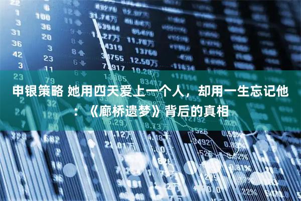 申银策略 她用四天爱上一个人，却用一生忘记他：《廊桥遗梦》背后的真相