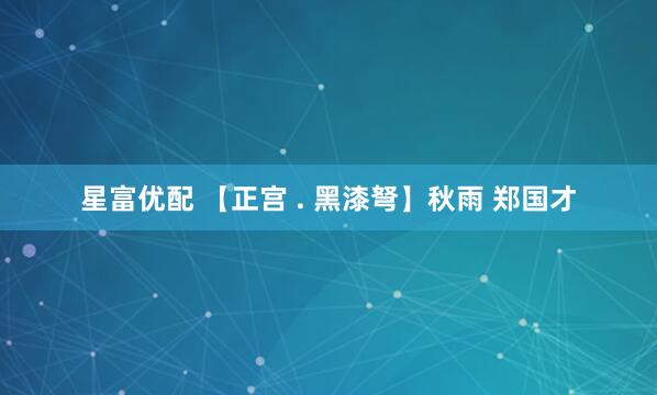 星富优配 【正宫 . 黑漆弩】秋雨 郑国才