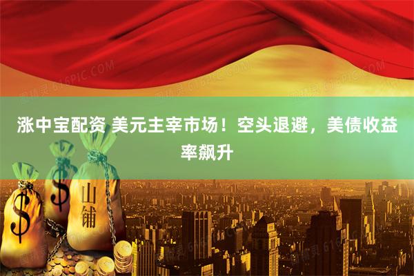 涨中宝配资 美元主宰市场！空头退避，美债收益率飙升