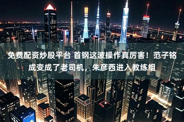 免费配资炒股平台 首钢这波操作真厉害！范子铭成变成了老司机，朱彦西进入教练组