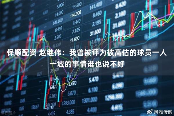 保顺配资 赵继伟：我曾被评为被高估的球员一人一城的事情谁也说不好