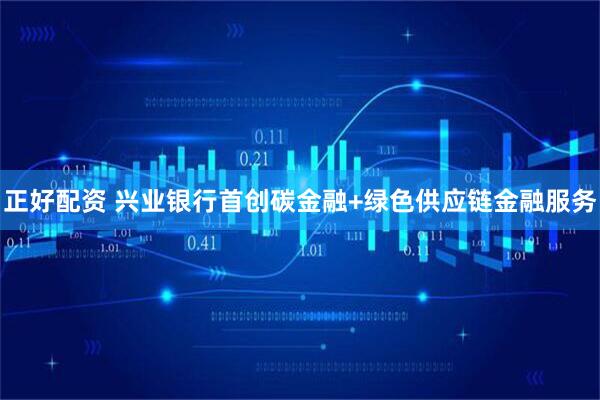 正好配资 兴业银行首创碳金融+绿色供应链金融服务