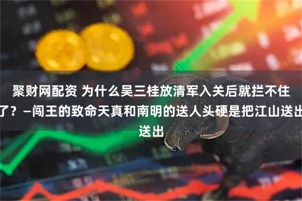 聚财网配资 为什么吴三桂放清军入关后就拦不住了？—闯王的致命天真和南明的送人头硬是把江山送出