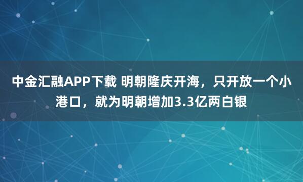 中金汇融APP下载 明朝隆庆开海，只开放一个小港口，就为明朝增加3.3亿两白银