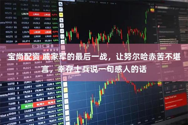 宝尚配资 戚家军的最后一战，让努尔哈赤苦不堪言，幸存士兵说一句感人的话