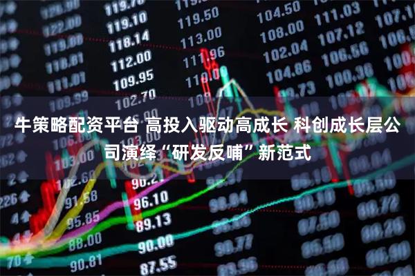 牛策略配资平台 高投入驱动高成长 科创成长层公司演绎“研发反哺”新范式