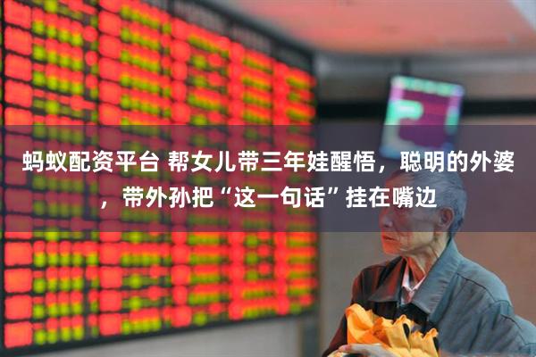 蚂蚁配资平台 帮女儿带三年娃醒悟，聪明的外婆，带外孙把“这一句话”挂在嘴边
