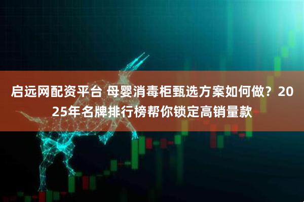 启远网配资平台 母婴消毒柜甄选方案如何做？2025年名牌排行榜帮你锁定高销量款
