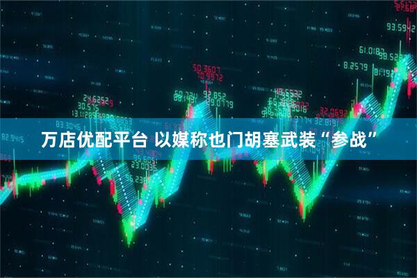 万店优配平台 以媒称也门胡塞武装“参战”