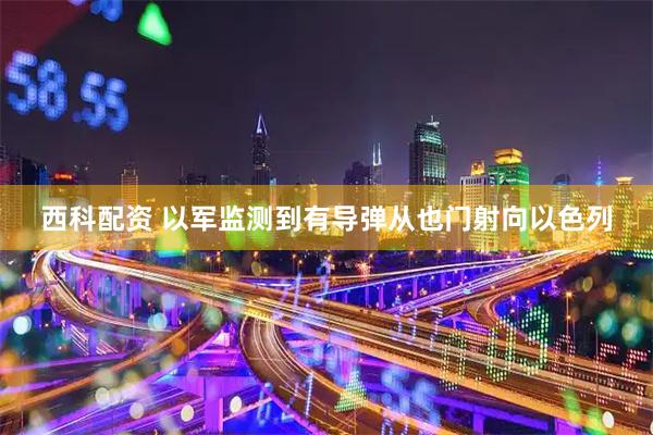 西科配资 以军监测到有导弹从也门射向以色列