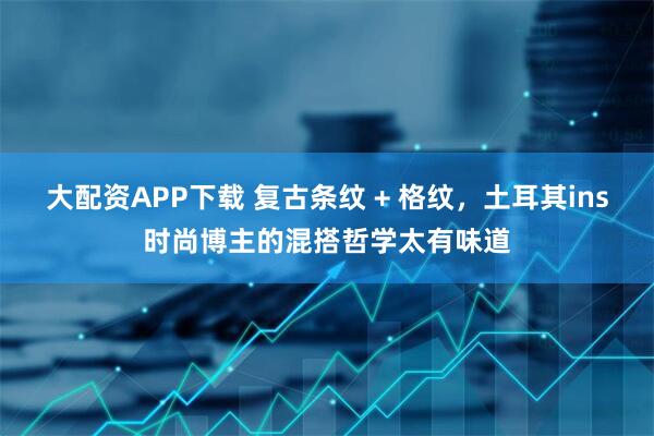 大配资APP下载 复古条纹 + 格纹，土耳其ins时尚博主的混搭哲学太有味道