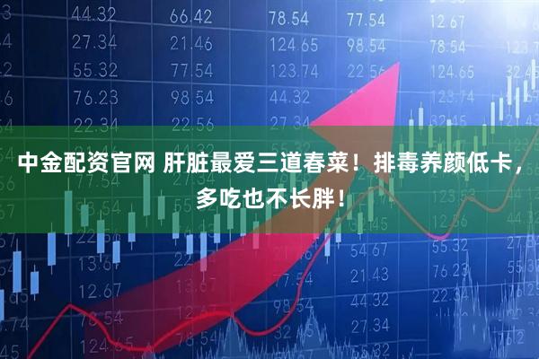 中金配资官网 肝脏最爱三道春菜！排毒养颜低卡，多吃也不长胖！