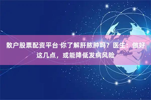 散户股票配资平台 你了解肝脓肿吗？医生：做好这几点，或能降低发病风险