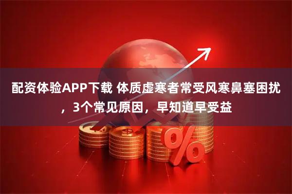 配资体验APP下载 体质虚寒者常受风寒鼻塞困扰，3个常见原因，早知道早受益