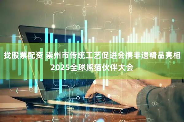 找股票配资 崇州市传统工艺促进会携非遗精品亮相2025全球熊猫伙伴大会