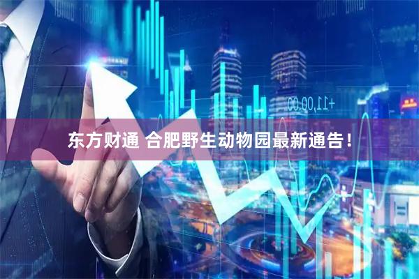 东方财通 合肥野生动物园最新通告！