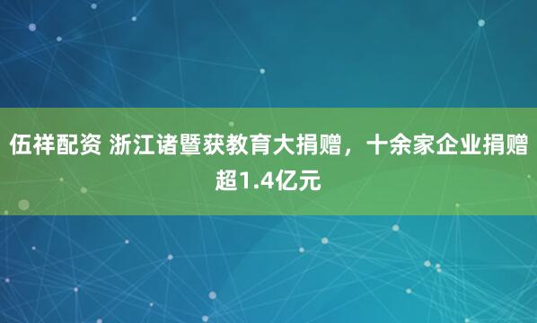 伍祥配资 浙江诸暨获教育大捐赠，十余家企业捐赠超1.4亿元