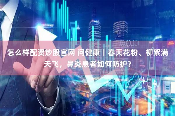 怎么样配资炒股官网 问健康｜春天花粉、柳絮满天飞，鼻炎患者如何防护？