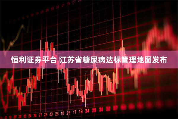 恒利证券平台 江苏省糖尿病达标管理地图发布
