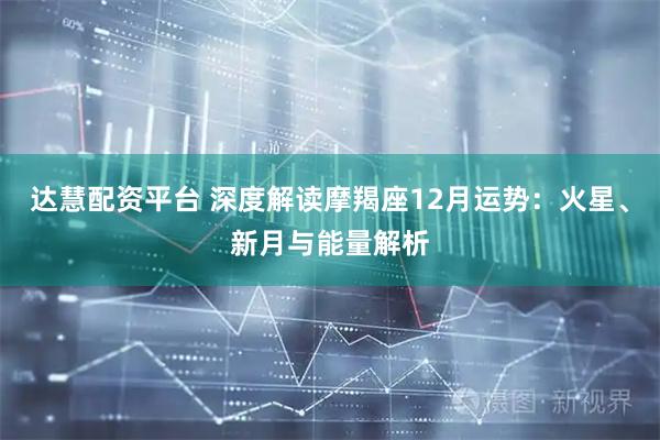达慧配资平台 深度解读摩羯座12月运势：火星、新月与能量解析