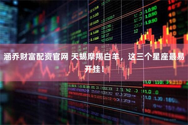 涵乔财富配资官网 天蝎摩羯白羊，这三个星座最易开挂！