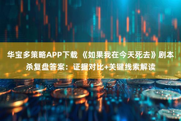 华宝多策略APP下载 《如果我在今天死去》剧本杀复盘答案：证据对比+关键线索解读
