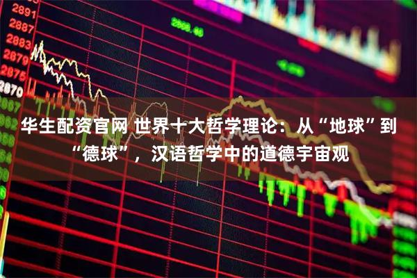 华生配资官网 世界十大哲学理论：从“地球”到“德球”，汉语哲学中的道德宇宙观