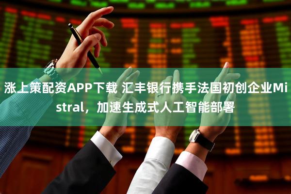 涨上策配资APP下载 汇丰银行携手法国初创企业Mistral，加速生成式人工智能部署