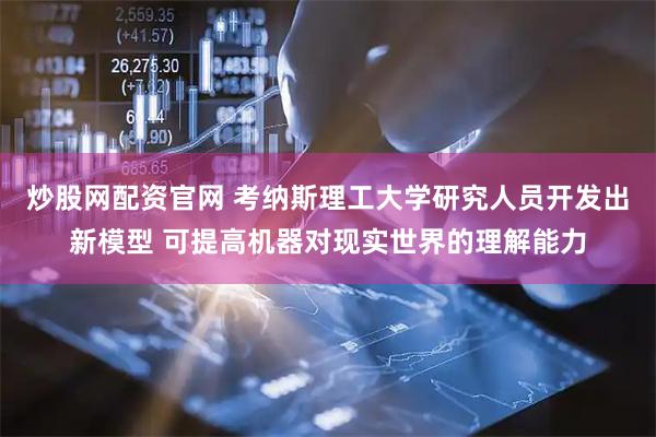炒股网配资官网 考纳斯理工大学研究人员开发出新模型 可提高机器对现实世界的理解能力