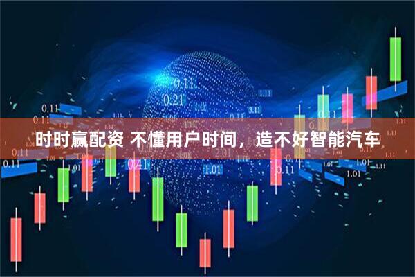 时时赢配资 不懂用户时间，造不好智能汽车