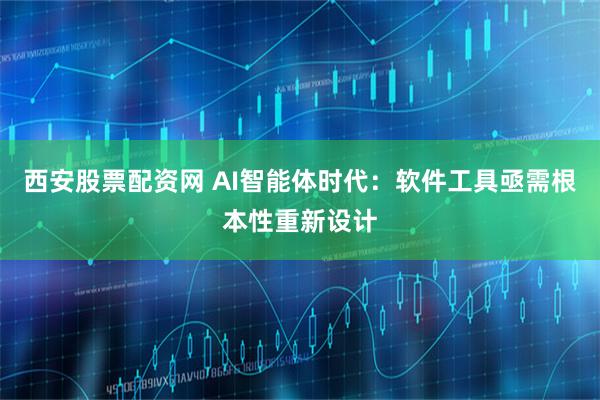 西安股票配资网 AI智能体时代：软件工具亟需根本性重新设计